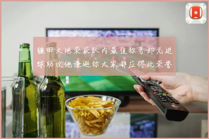 镰田大地荣获队内最佳称号却无进球助攻他谦逊称大家都应得此荣誉