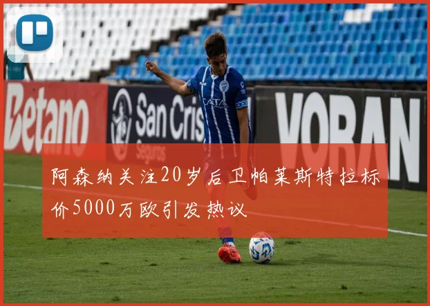 阿森纳关注20岁后卫帕莱斯特拉标价5000万欧引发热议