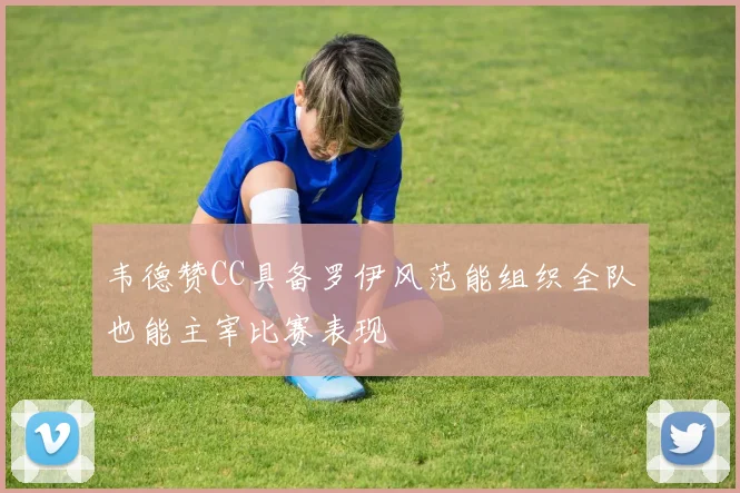 韦德赞CC具备罗伊风范能组织全队也能主宰比赛表现