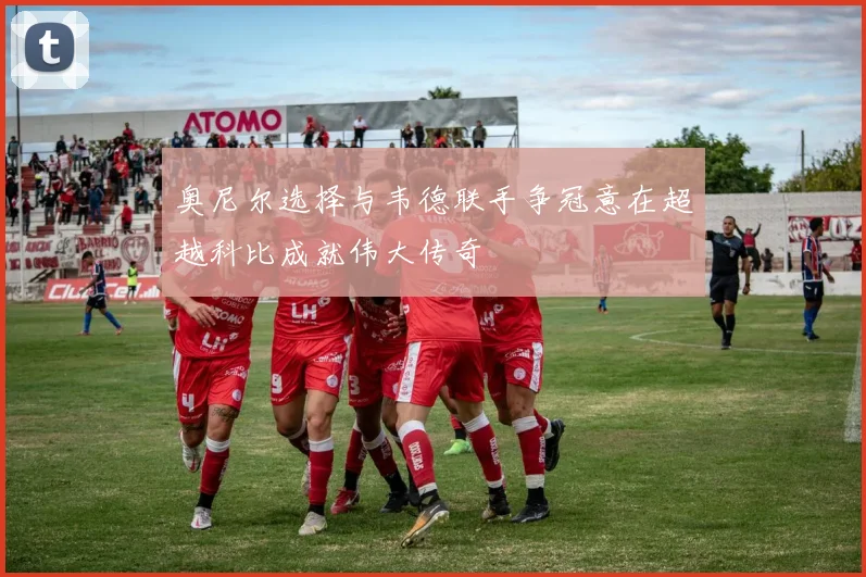 奥尼尔选择与韦德联手争冠意在超越科比成就伟大传奇