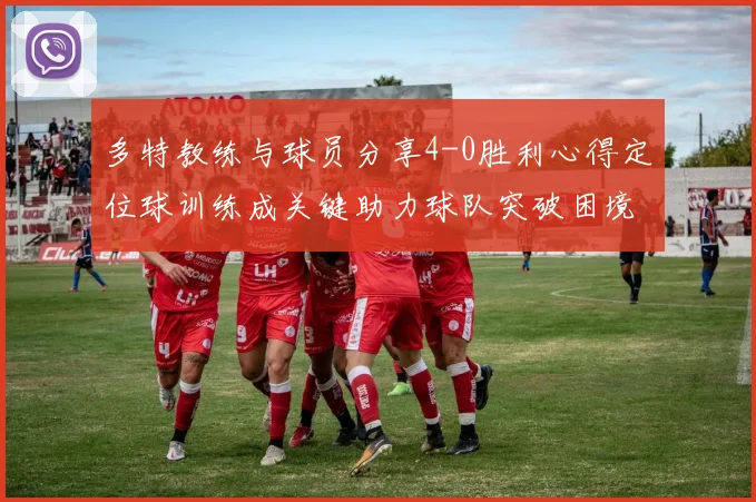 多特教练与球员分享4-0胜利心得定位球训练成关键助力球队突破困境