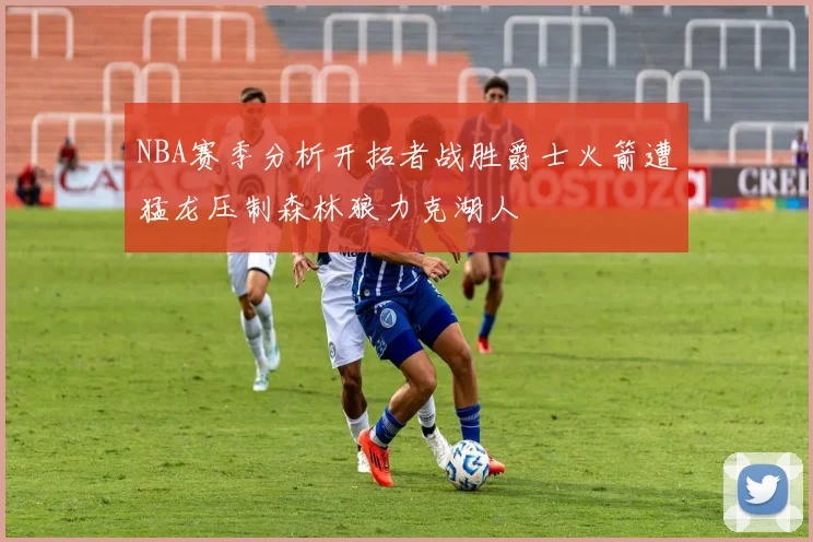 NBA赛季分析开拓者战胜爵士火箭遭猛龙压制森林狼力克湖人